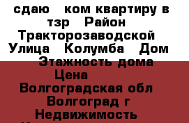 сдаю 1 ком квартиру в тзр › Район ­ Тракторозаводской › Улица ­ Колумба › Дом ­ 14 › Этажность дома ­ 9 › Цена ­ 9 000 - Волгоградская обл., Волгоград г. Недвижимость » Квартиры аренда   . Волгоградская обл.